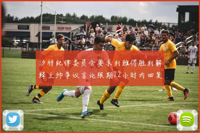 沙特纪律委员会要求利雅得胜利解释主帅争议言论限期72小时内回复