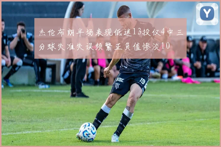 杰伦布朗半场表现低迷13投仅4中三分球失准失误频繁正负值惨淡10