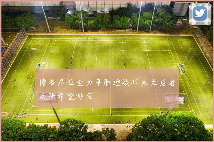 博洛尼亚全力争胜迎战AC米兰后者反弹希望渺茫
