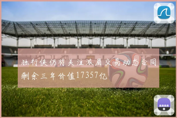 独行侠仍将关注浓眉交易动态合同剩余三年价值17357亿