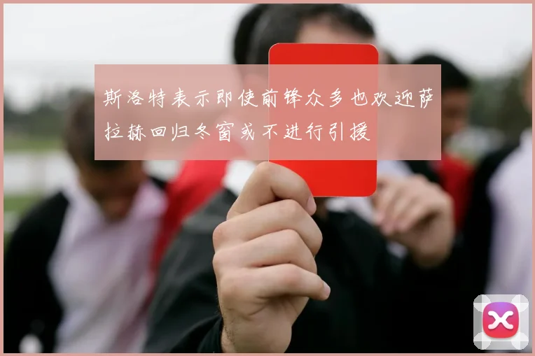斯洛特表示即使前锋众多也欢迎萨拉赫回归冬窗或不进行引援