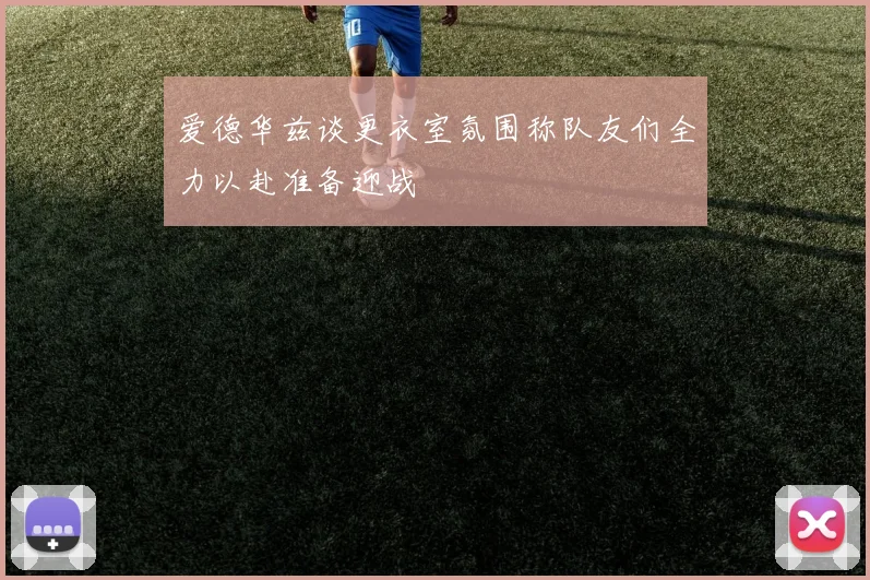 爱德华兹谈更衣室氛围称队友们全力以赴准备迎战