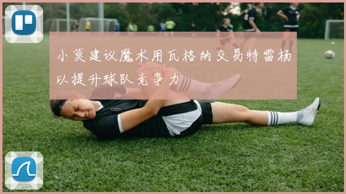小莫建议魔术用瓦格纳交易特雷杨以提升球队竞争力