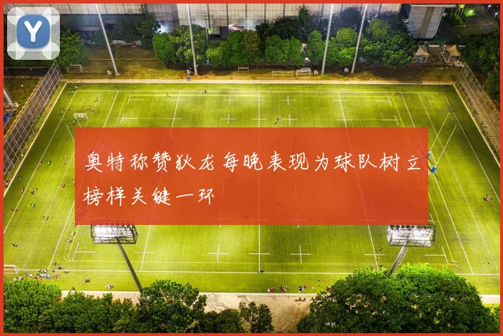 奥特称赞狄龙每晚表现为球队树立榜样关键一环