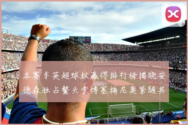 本赛季英超球权赢得排行榜揭晓安德森独占鳌头索博塞梅尼奥紧随其后