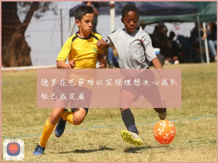 德罗在巴萨难以实现理想决心离队似已成定局