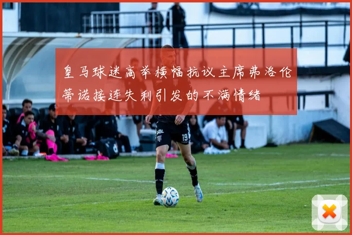 皇马球迷高举横幅抗议主席弗洛伦蒂诺接连失利引发的不满情绪