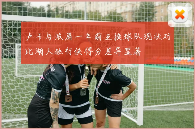 卢卡与浓眉一年前互换球队现状对比湖人独行侠得分差异显著