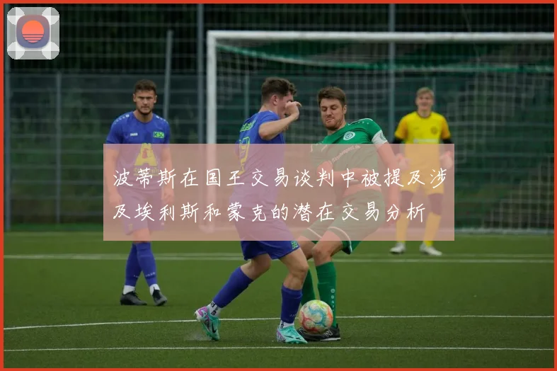 波蒂斯在国王交易谈判中被提及涉及埃利斯和蒙克的潜在交易分析
