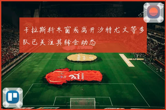 卡拉斯科冬窗或离开沙特尤文等多队已关注其转会动态
