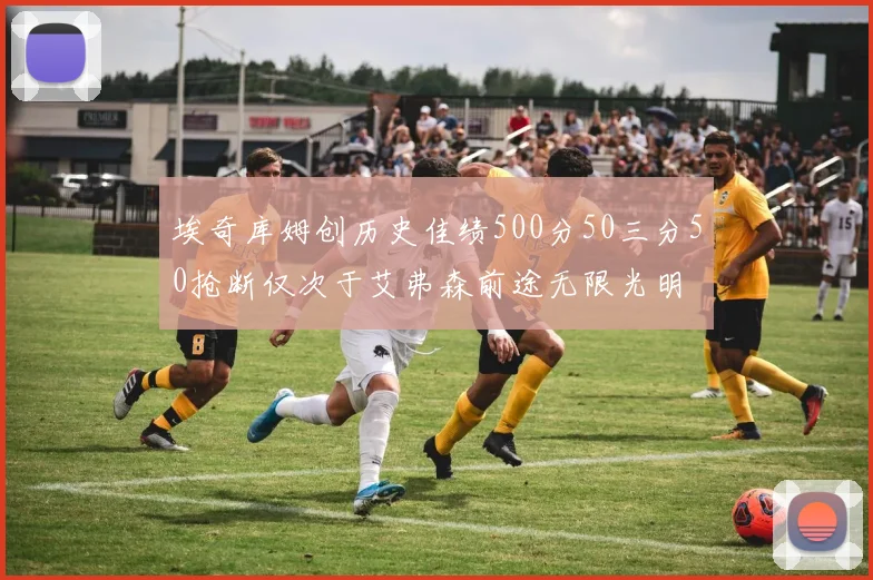 埃奇库姆创历史佳绩500分50三分50抢断仅次于艾弗森前途无限光明