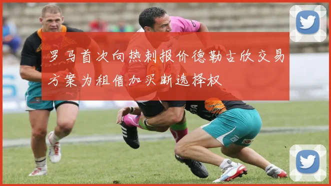 罗马首次向热刺报价德勒古欣交易方案为租借加买断选择权