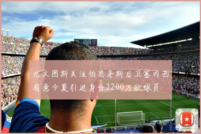 尤文图斯关注伯恩茅斯后卫塞内西有意今夏引进身价2200万欧球员