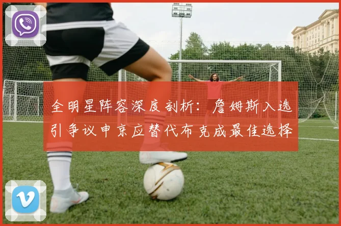 全明星阵容深度剖析：詹姆斯入选引争议申京应替代布克成最佳选择