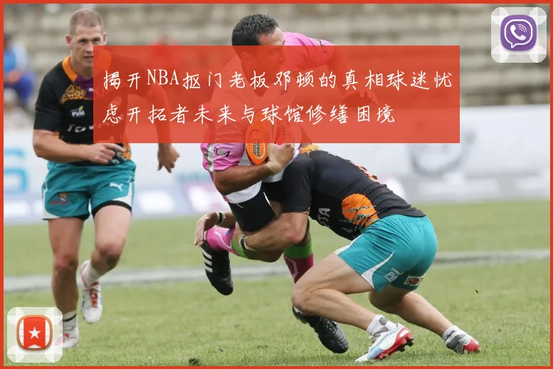 揭开NBA抠门老板邓顿的真相球迷忧虑开拓者未来与球馆修缮困境